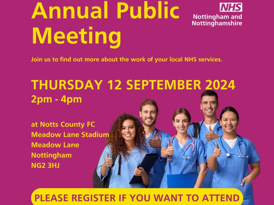 Annual Public meeting. Join us to find out more about the work of your local NHS services. Thursday 12 September 2024, 2pm to 4pm. At Notts County FC, Meadow Lane Stadium, Meadow Lane, Nottingham NG2 3HJ. Please register if you want to attend.